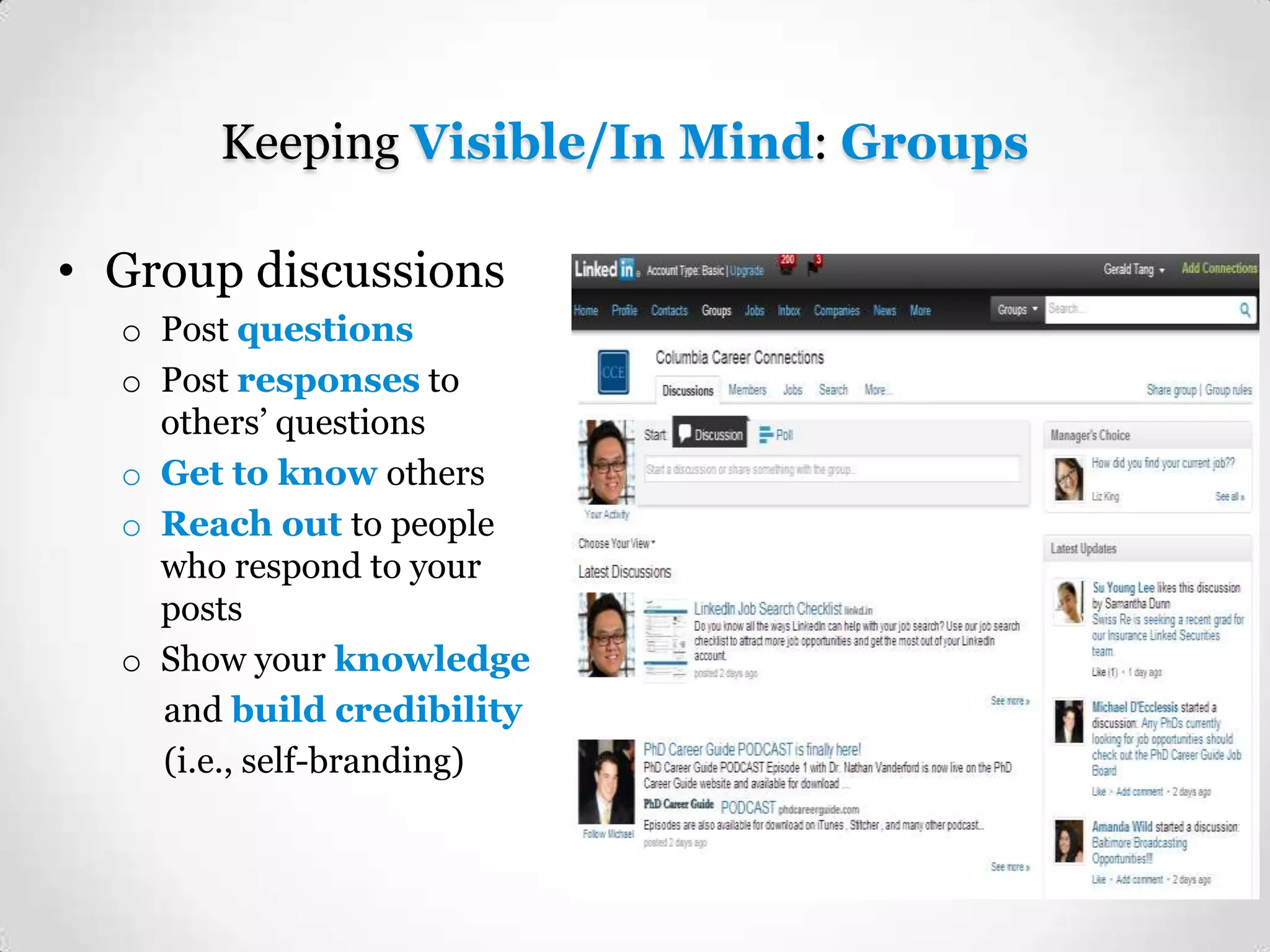 Keeping Visible/In Mind: Groups
• Group discussions
o Post questions
o Post responses to
others’ questions
o Get to know others
o Reach out to people
who respond to your
posts
o Show your knowledge
and build credibility
(i.e., self-branding)

 