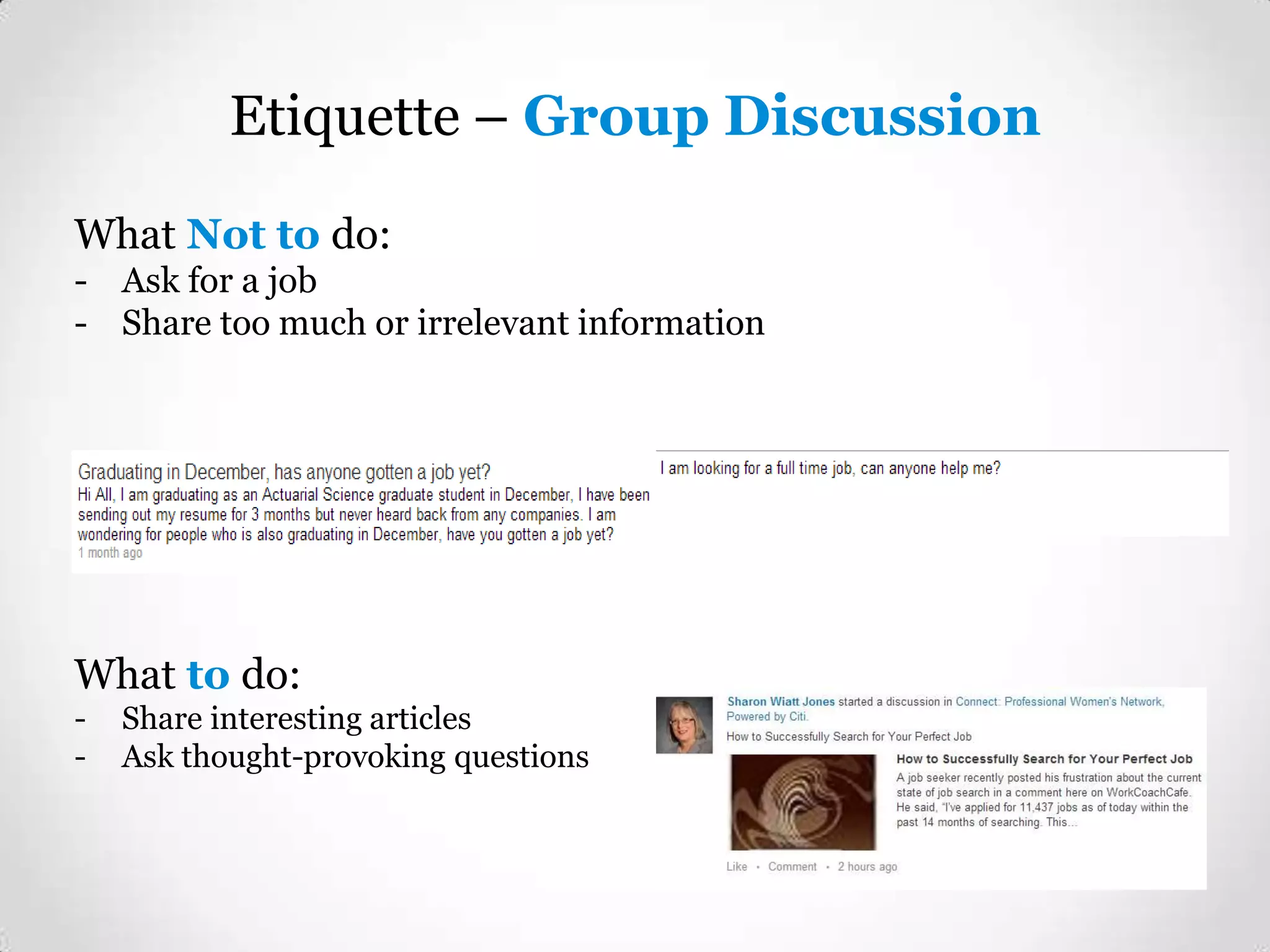 Etiquette – Group Discussion
What Not to do:
- Ask for a job
- Share too much or irrelevant information

What to do:
-

Share interesting articles
Ask thought-provoking questions

 