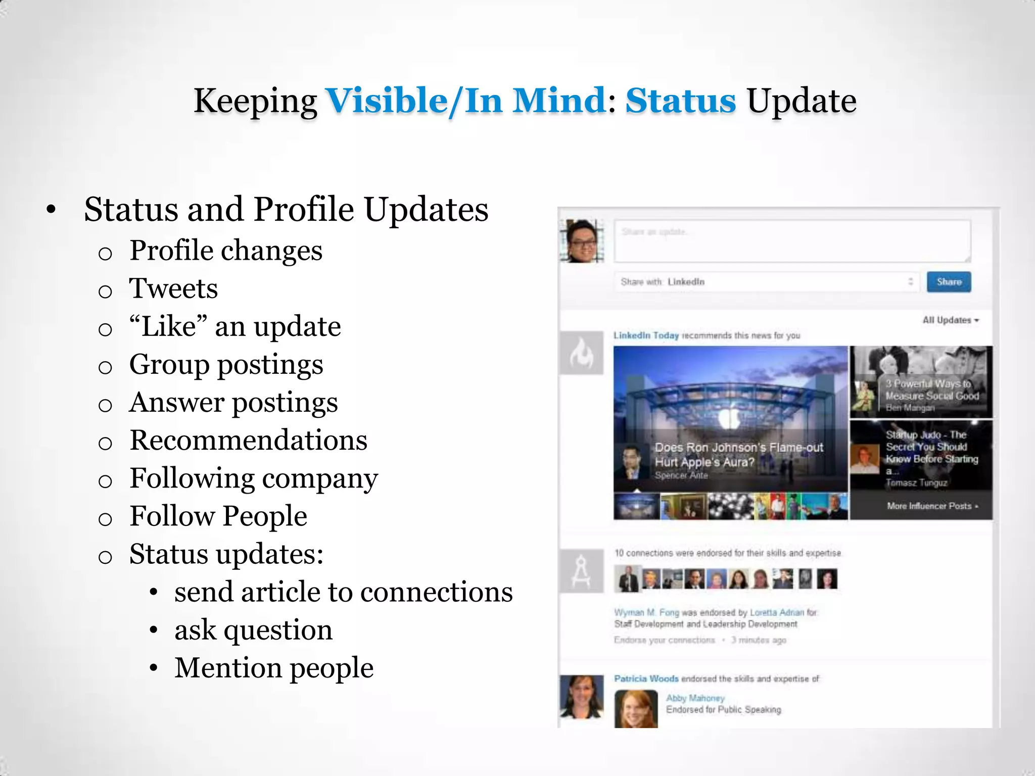 Keeping Visible/In Mind: Status Update
• Status and Profile Updates
o
o
o
o
o
o
o
o
o

Profile changes
Tweets
“Like” an update
Group postings
Answer postings
Recommendations
Following company
Follow People
Status updates:
• send article to connections
• ask question
• Mention people

 