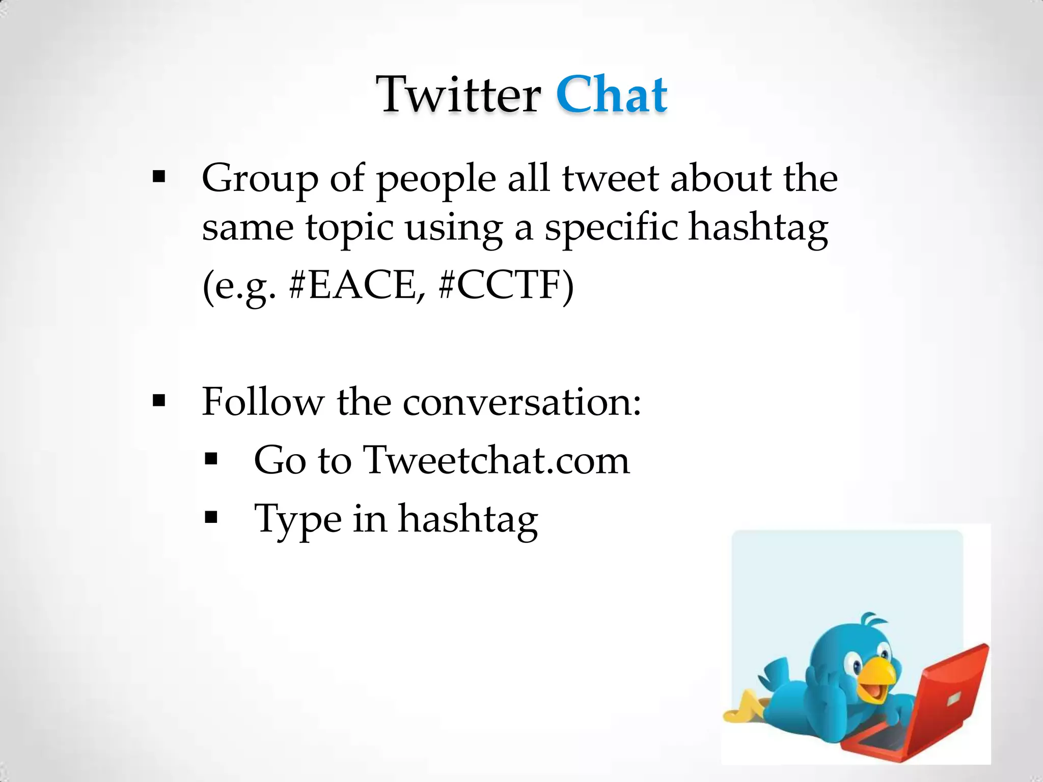 Twitter Chat
 Group of people all tweet about the
same topic using a specific hashtag
(e.g. #EACE, #CCTF)
 Follow the conversation:
 Go to Tweetchat.com
 Type in hashtag

 