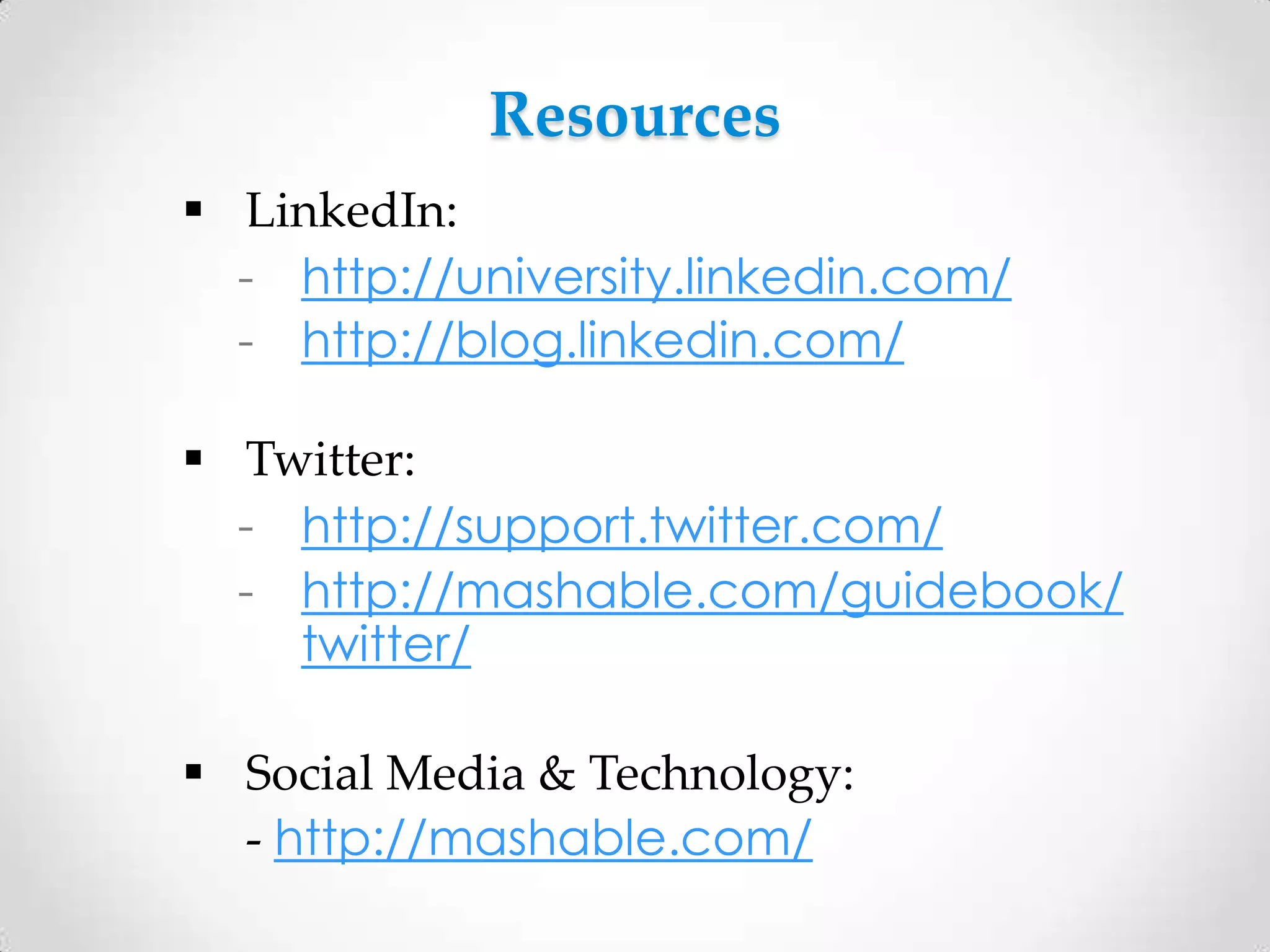 Resources
 LinkedIn:
- http://university.linkedin.com/
- http://blog.linkedin.com/
 Twitter:
- http://support.twitter.com/
- http://mashable.com/guidebook/
twitter/

 Social Media & Technology:
- http://mashable.com/

 