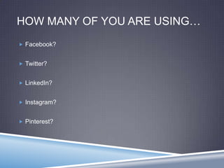 HOW MANY OF YOU ARE USING…
 Facebook?
 Twitter?
 LinkedIn?
 Instagram?
 Pinterest?
 