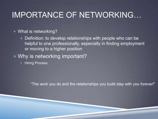 IMPORTANCE OF NETWORKING…
 What is networking?
 Definition: to develop relationships with people who can be
helpful to one professionally, especially in finding employment
or moving to a higher position
 Why is networking important?
 Hiring Process
“The work you do and the relationships you build stay with you forever!”
 