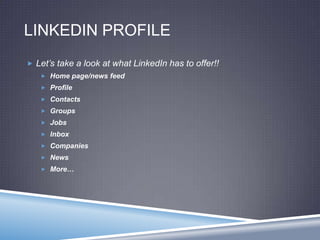 LINKEDIN PROFILE
 Let’s take a look at what LinkedIn has to offer!!
 Home page/news feed
 Profile
 Contacts
 Groups
 Jobs
 Inbox
 Companies
 News
 More…
 