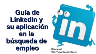 Guía deGuía de
LinkedIn yLinkedIn y
su aplicaciónsu aplicación
en laen la
búsqueda debúsqueda de
empleoempleo @laurymat@laurymat
http://www.lauramateo.eshttp://www.lauramateo.es
 