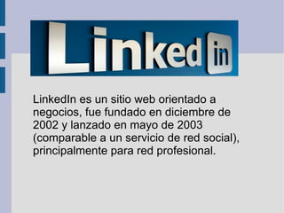 LinkedIn es un sitio web orientado a
negocios, fue fundado en diciembre de
                      .
2002 y lanzado en mayo de 2003
(comparable a un servicio de red social),
principalmente para red profesional.
 