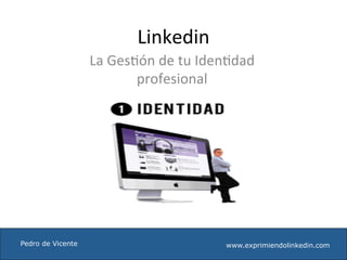 Linkedin	
  
                       La	
  Ges+ón	
  de	
  tu	
  Iden+dad	
  
                                 profesional	
  




Pedro de Vicente	
                                     www.exprimiendolinkedin.com
 
