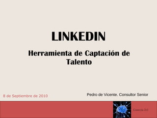 LINKEDIN Herramienta de Captación de Talento 8 de Septiembre de 2010 Pedro de Vicente. Consultor Senior Conecta 2.0 