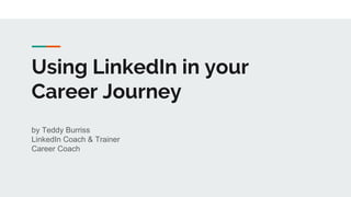 Using LinkedIn in your
Career Journey
by Teddy Burriss
LinkedIn Coach & Trainer
Career Coach
 