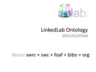 LinkedLab Ontology
                       SPECIFICATION



Reuse swrc + swc + foaf + bibo + org
 