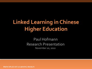 PRINCIPLES OF LEARNING DESIGN
Linked Learning in Chinese
Higher Education
Paul Hofmann
Research Presentation
November 10, 2010
 