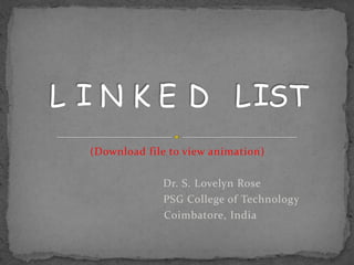L I N K E D L IST
  (Download file to view animation)

               Dr. S. Lovelyn Rose
               PSG College of Technology
               Coimbatore, India
 