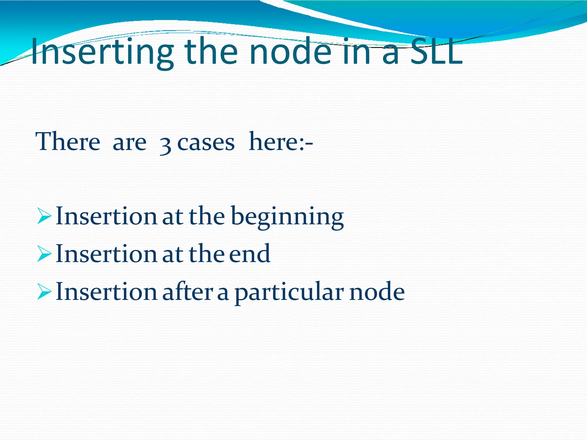 Inserting the node in a SLL
There are 3 cases here:-
Insertion at the beginning
Insertion at theend
Insertion aftera particular node
 