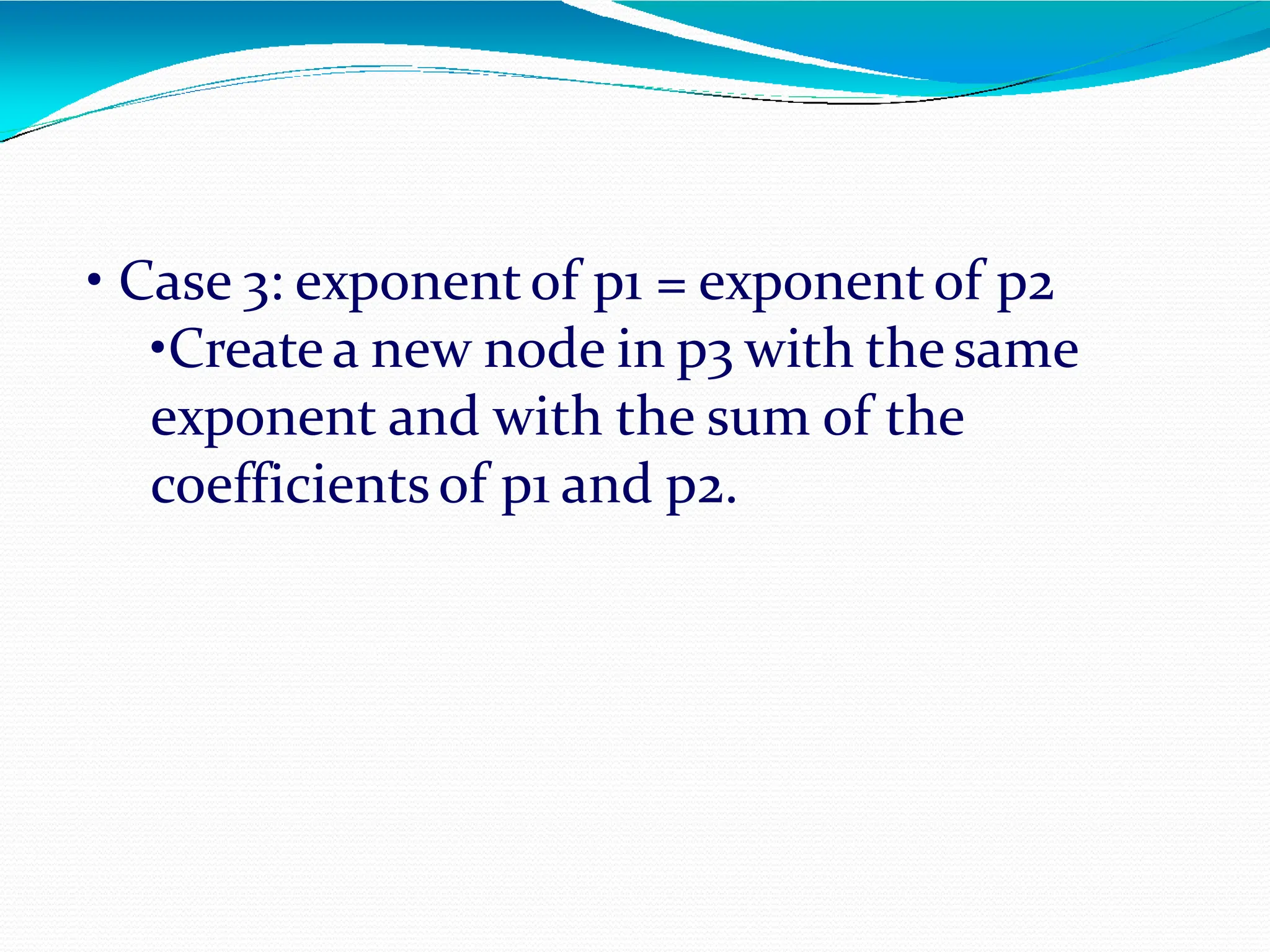 • Case 3: exponentof p1 = exponent of p2
•Create a new node in p3 with thesame
exponent and with the sum of the
coefficientsof p1 and p2.
 
