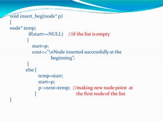 //if the list is empty
void insert_beg(node* p)
{
node* temp;
if(start==NULL)
{
start=p;
cout<<”nNode inserted successfullyat the
beginning”;
}
else {
}
temp=start;
start=p;
p->next=temp; //making new node point at
the first nodeof the list
}
 