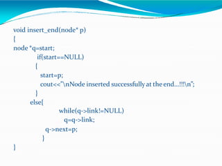 void insert_end(node* p)
{
node *q=start;
if(start==NULL)
{
start=p;
cout<<”nNode inserted successfullyat the end…!!!n”;
}
else{
while(q->link!=NULL)
q=q->link;
q->next=p;
}
}
 