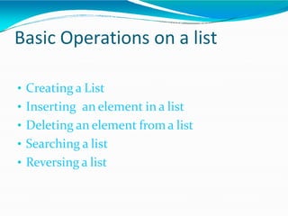 Basic Operations on a list
• Creating a List
• Inserting an element in a list
• Deleting an element from a list
• Searching a list
• Reversing a list
 