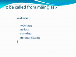 To be called from main() as:-
void main()
{
node* ptr;
int data;
cin>>data;
ptr=create(data);
}
 