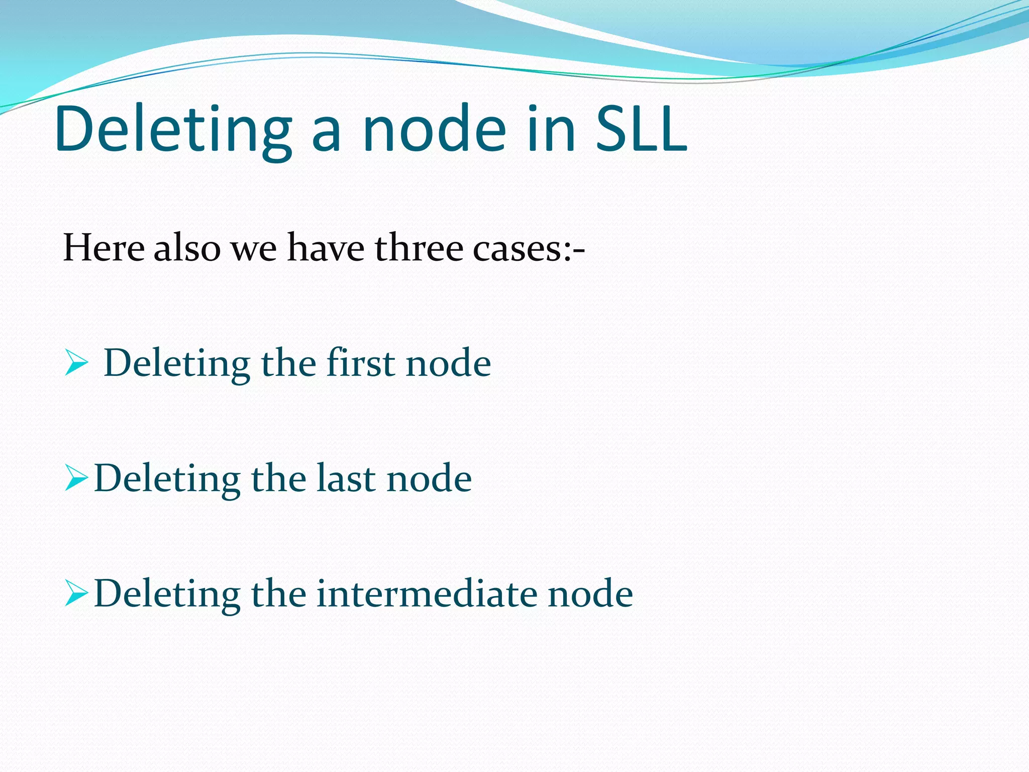 Deleting a node in SLL
Here also we have three cases:-
 Deleting the first node
Deleting the last node
Deleting the intermediate node
 