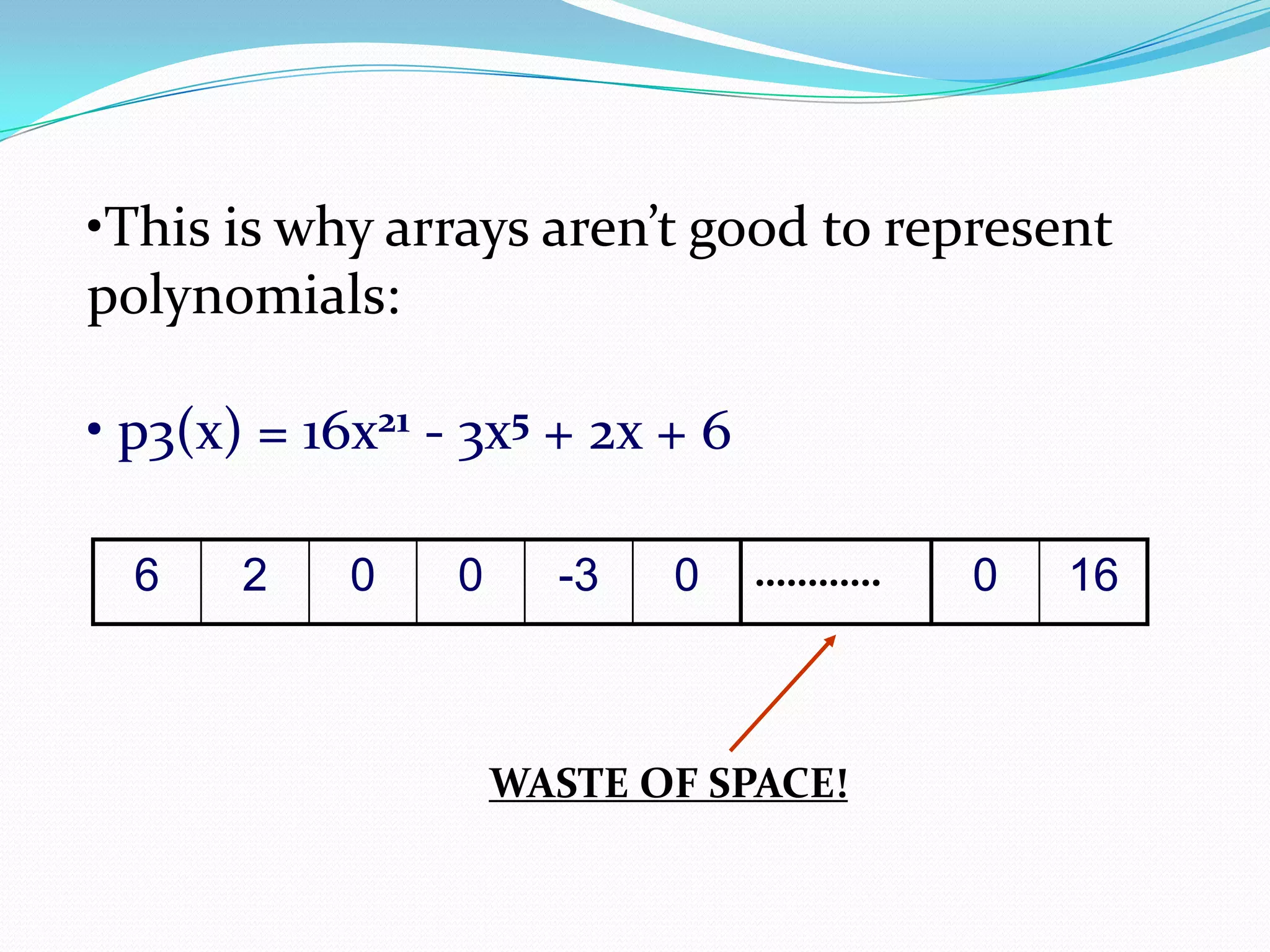 •This is why arrays aren’t good to represent
polynomials:
• p3(x) = 16x21 - 3x5 + 2x + 6
6 2 0 0 -3 0 0 16…………
WASTE OF SPACE!
 