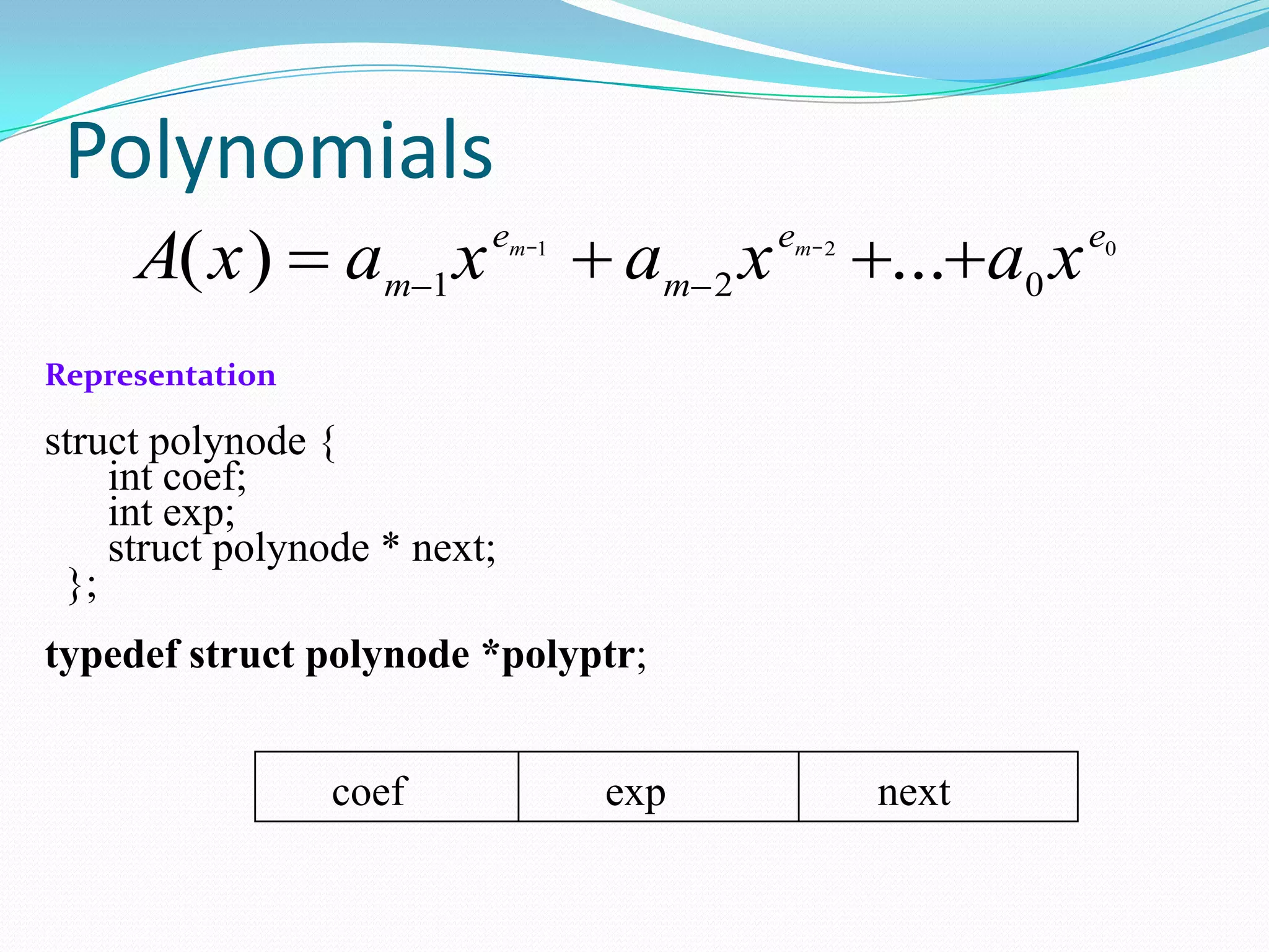 Polynomials
A x a x a x a xm
e
m
e em m
( ) ...1 2 0
1 2 0
Representation
struct polynode {
int coef;
int exp;
struct polynode * next;
};
typedef struct polynode *polyptr;
coef exp next
 