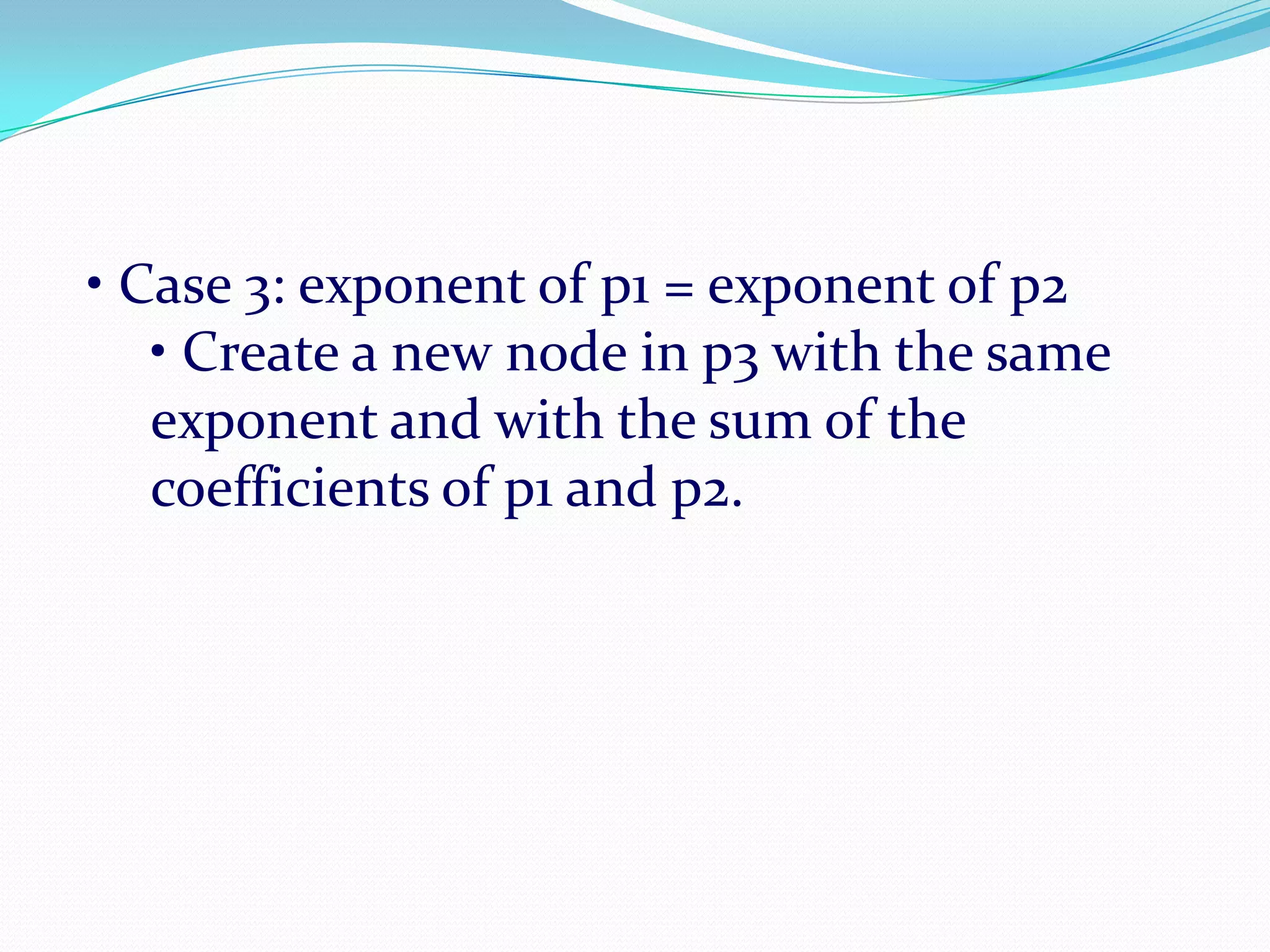 • Case 3: exponent of p1 = exponent of p2
• Create a new node in p3 with the same
exponent and with the sum of the
coefficients of p1 and p2.
 