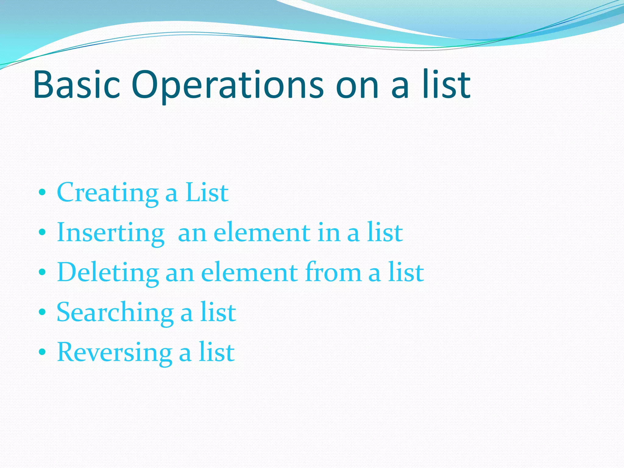 Basic Operations on a list
• Creating a List
• Inserting an element in a list
• Deleting an element from a list
• Searching a list
• Reversing a list
 