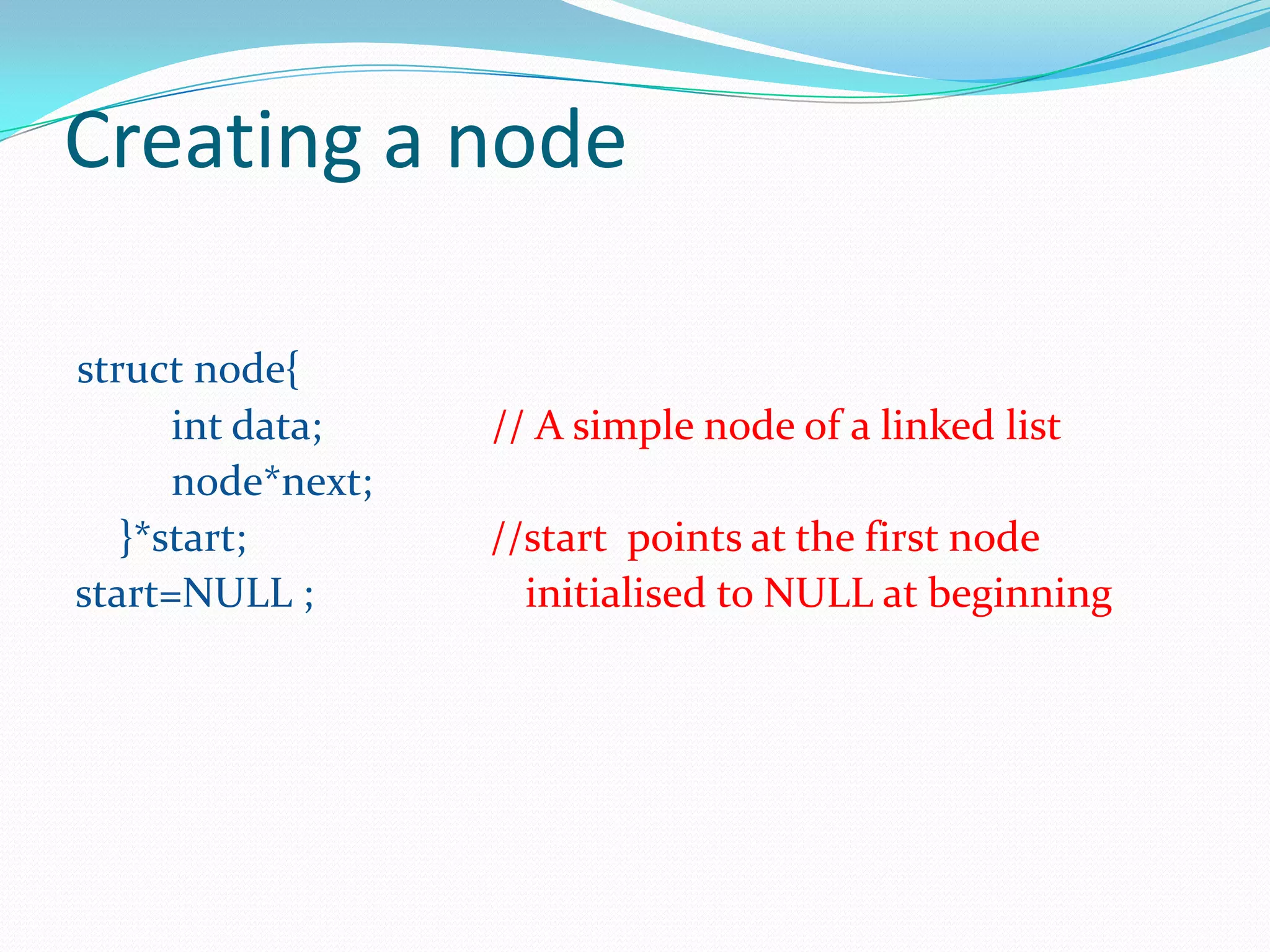 Creating a node
struct node{
int data; // A simple node of a linked list
node*next;
}*start; //start points at the first node
start=NULL ; initialised to NULL at beginning
 