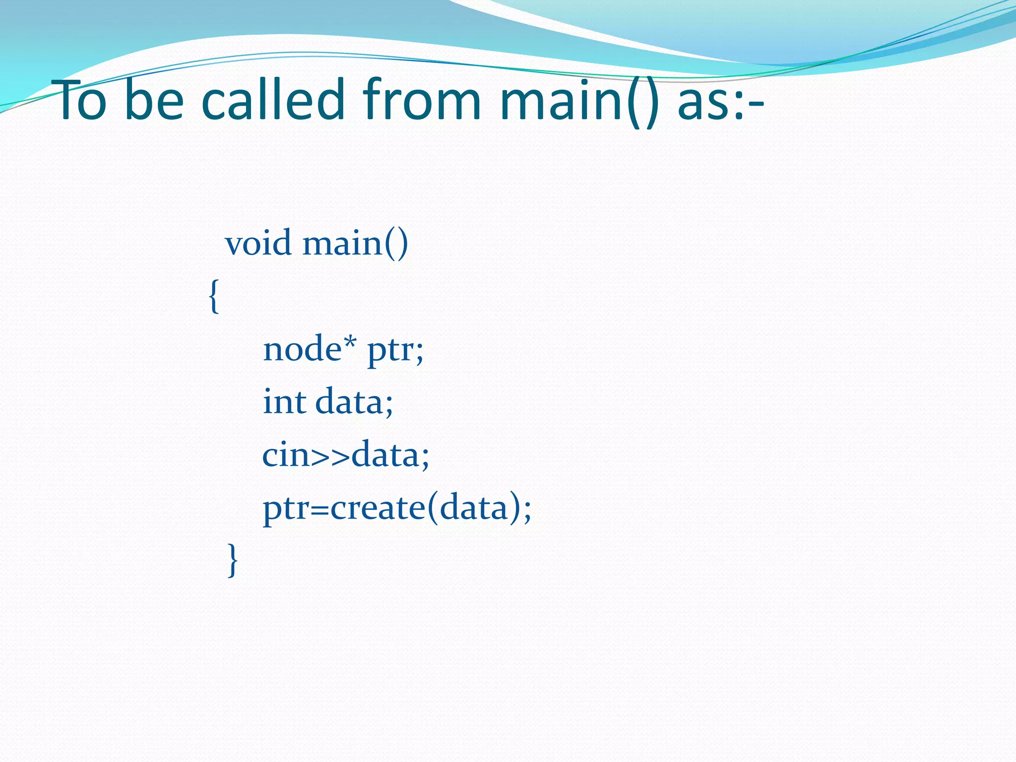 To be called from main() as:-
void main()
{
node* ptr;
int data;
cin>>data;
ptr=create(data);
}
 