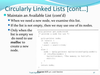 Circularly Linked Lists [cont…] 
Maintain an Available List (cont’d) 
When we need a new node, we examine this list. 
If the list is not empty, then we may use one of its nodes. 
Only when the 
list is empty we 
do need to use 
malloc to 
create a new 
node. 
Trupti Agrawal 37 
 