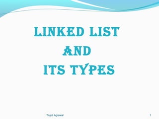 LINKED LIST 
aND 
ITS TYPES 
Trupti Agrawal 1 
 