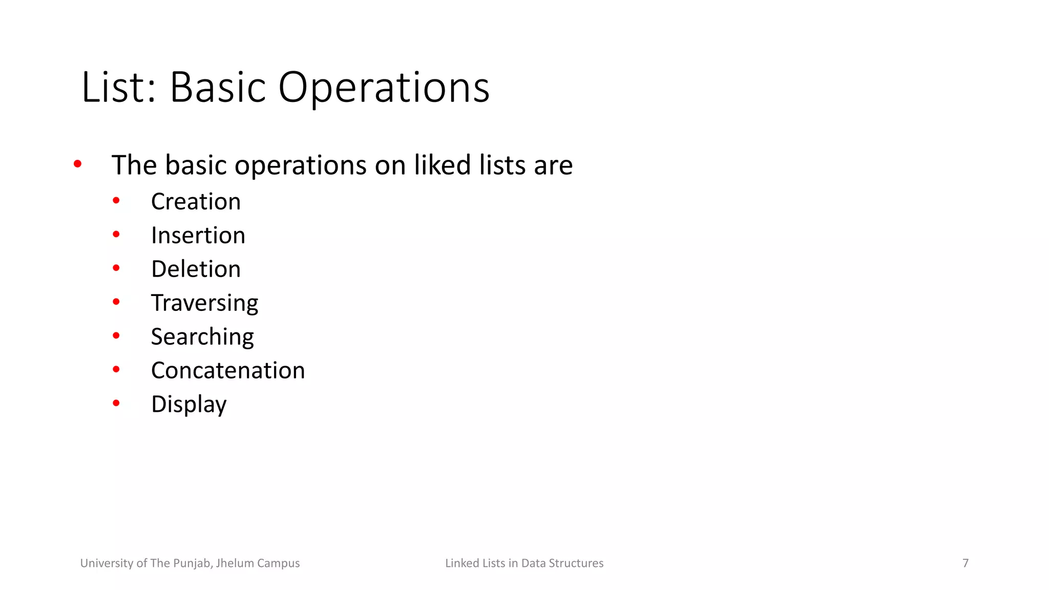 List: Basic Operations
• The basic operations on liked lists are
• Creation
• Insertion
• Deletion
• Traversing
• Searching
• Concatenation
• Display
7Linked Lists in Data StructuresUniversity of The Punjab, Jhelum Campus
 