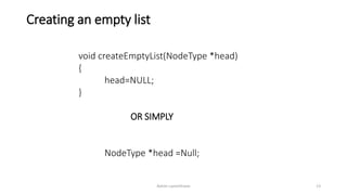 Creating an empty list
void createEmptyList(NodeType *head)
{
head=NULL;
}
OR SIMPLY
NodeType *head =Null;
Ashim Lamichhane 13
 