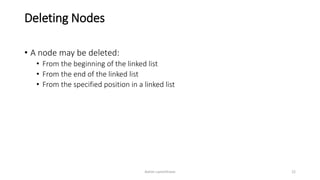 Deleting Nodes
• A node may be deleted:
• From the beginning of the linked list
• From the end of the linked list
• From the specified position in a linked list
Ashim Lamichhane 22
 