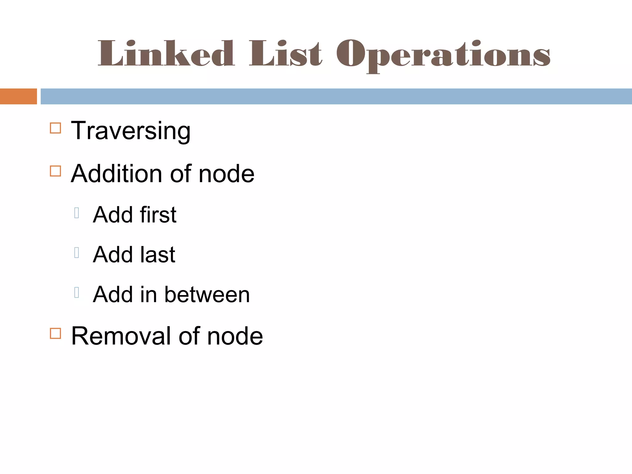 Linked List Operations
 Traversing
 Addition of node
 Add first
 Add last
 Add in between
 Removal of node
 