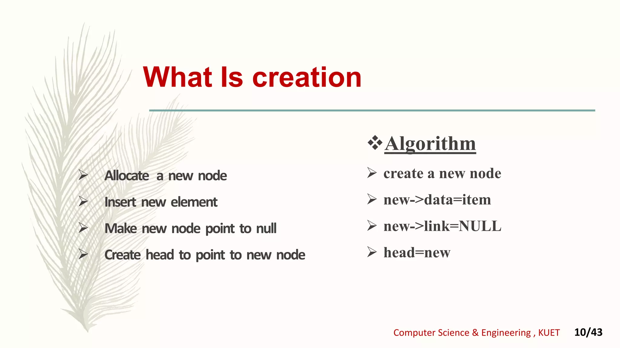  Allocate a new node
 Insert new element
 Make new node point to null
 Create head to point to new node
Algorithm
 create a new node
 new->data=item
 new->link=NULL
 head=new
What Is creation
Computer Science & Engineering , KUET 10/43
 