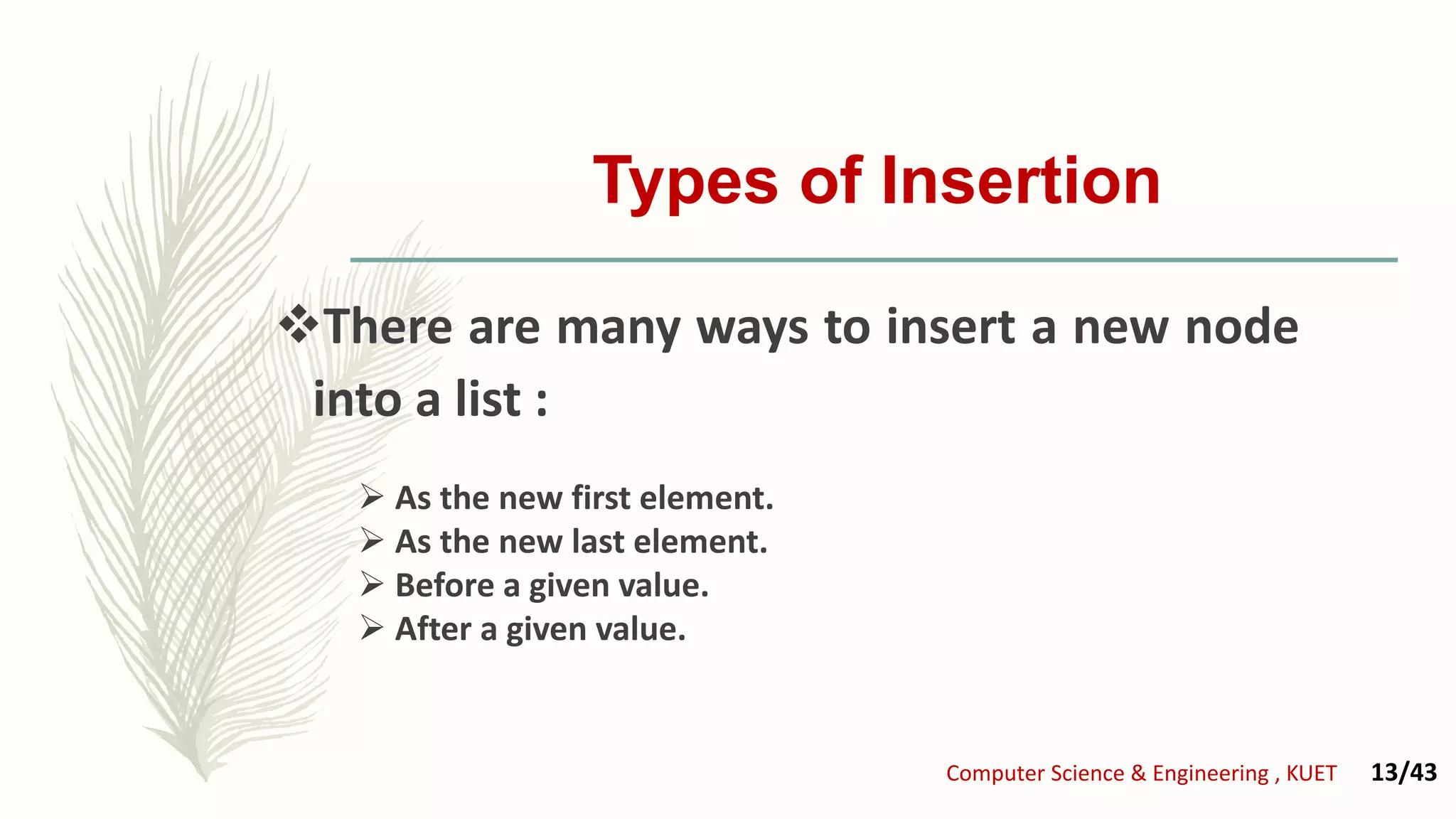 Types of Insertion
There are many ways to insert a new node
into a list :
 As the new first element.
 As the new last element.
 Before a given value.
 After a given value.
Computer Science & Engineering , KUET 13/43
 