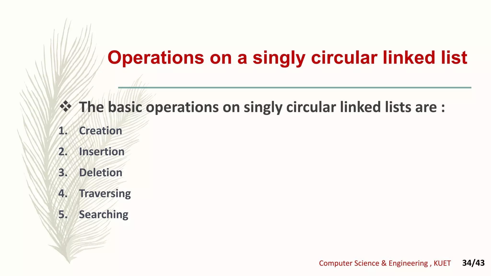 Operations on a singly circular linked list
 The basic operations on singly circular linked lists are :
1. Creation
2. Insertion
3. Deletion
4. Traversing
5. Searching
Computer Science & Engineering , KUET 34/43
 