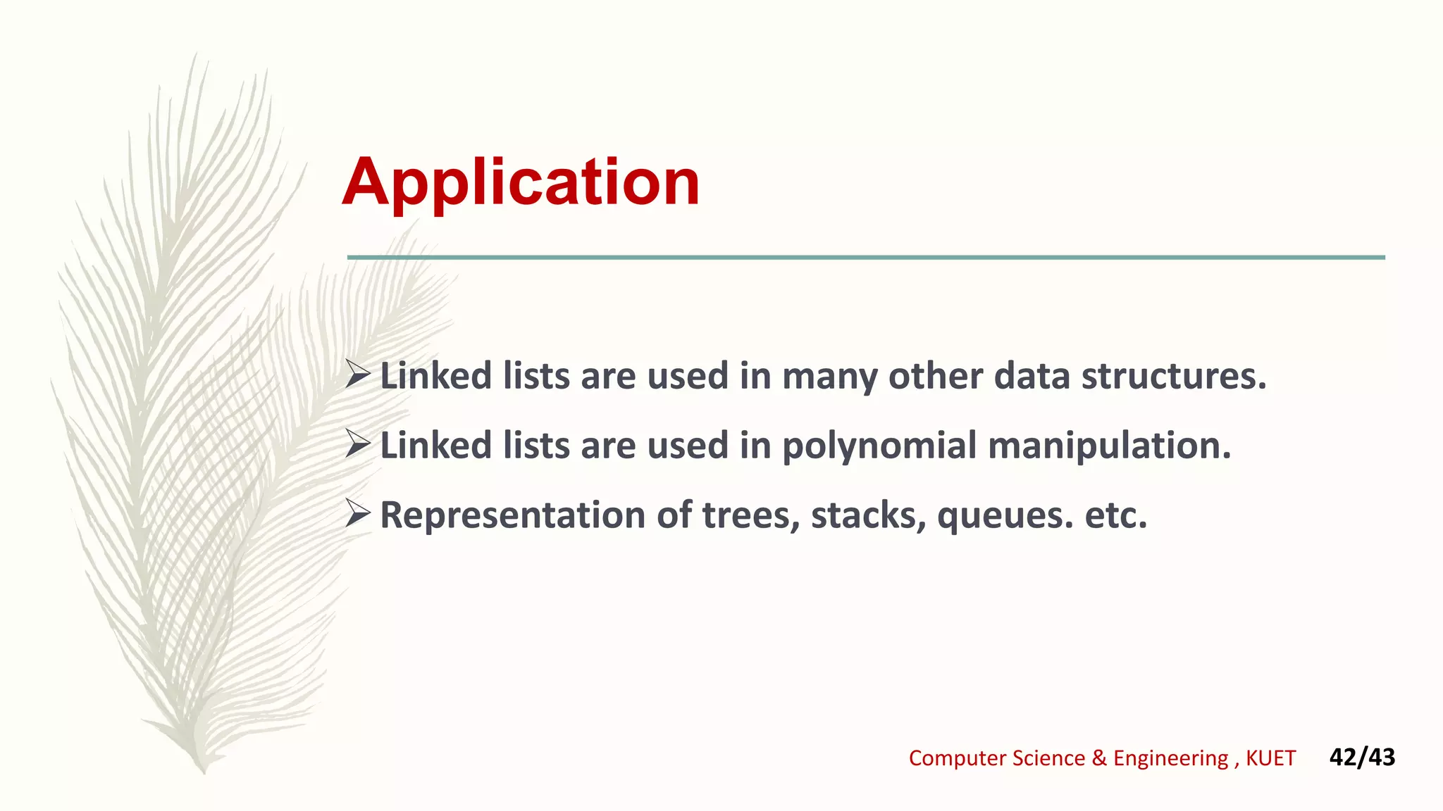 Application
Linked lists are used in many other data structures.
Linked lists are used in polynomial manipulation.
Representation of trees, stacks, queues. etc.
Computer Science & Engineering , KUET 42/43
 