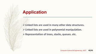 Application
Linked lists are used in many other data structures.
Linked lists are used in polynomial manipulation.
Representation of trees, stacks, queues. etc.
Computer Science & Engineering , KUET 42/43
 