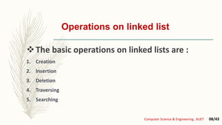 Operations on linked list
The basic operations on linked lists are :
1. Creation
2. Insertion
3. Deletion
4. Traversing
5. Searching
Computer Science & Engineering , KUET 08/43
 