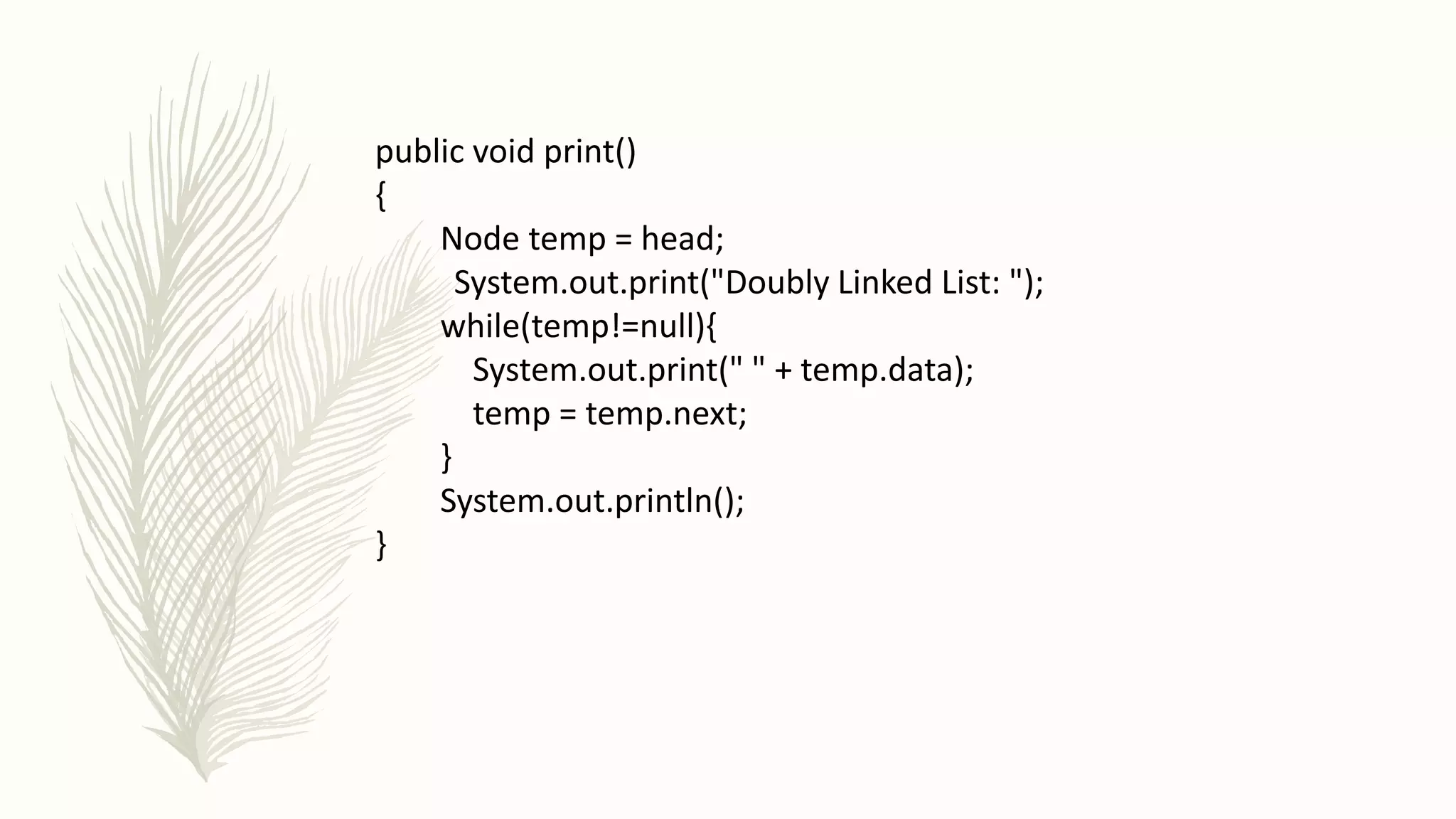 public void print()
{
Node temp = head;
System.out.print("Doubly Linked List: ");
while(temp!=null){
System.out.print(" " + temp.data);
temp = temp.next;
}
System.out.println();
}
 