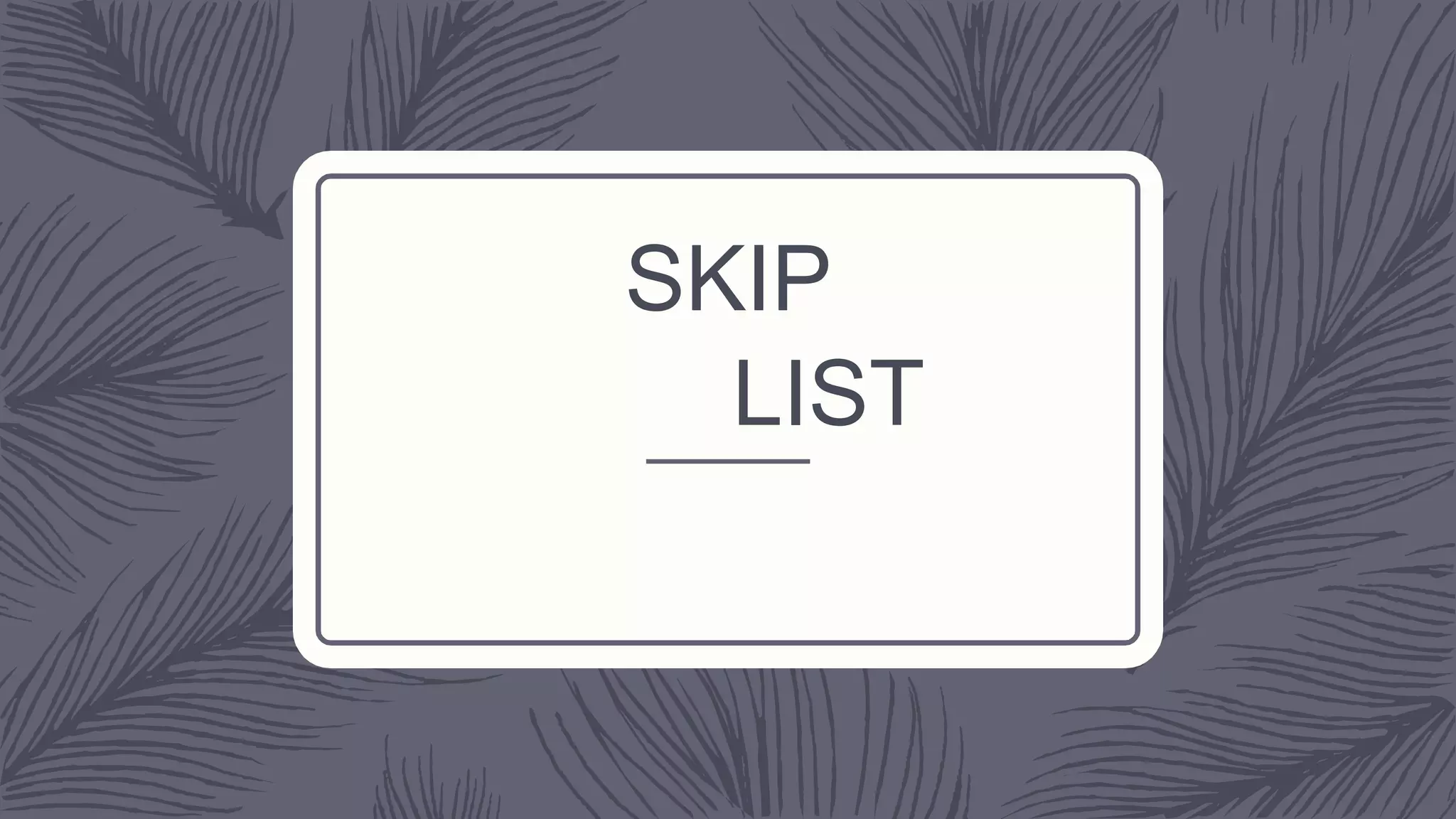 SKIP
LIST
 