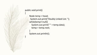 public void print()
{
Node temp = head;
System.out.print("Doubly Linked List: ");
while(temp!=null){
System.out.print(" " + temp.data);
temp = temp.next;
}
System.out.println();
}
 