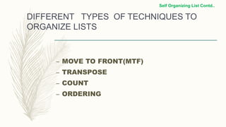 DIFFERENT TYPES OF TECHNIQUES TO
ORGANIZE LISTS
– MOVE TO FRONT(MTF)
– TRANSPOSE
– COUNT
– ORDERING
Self Organizing List Contd..
 