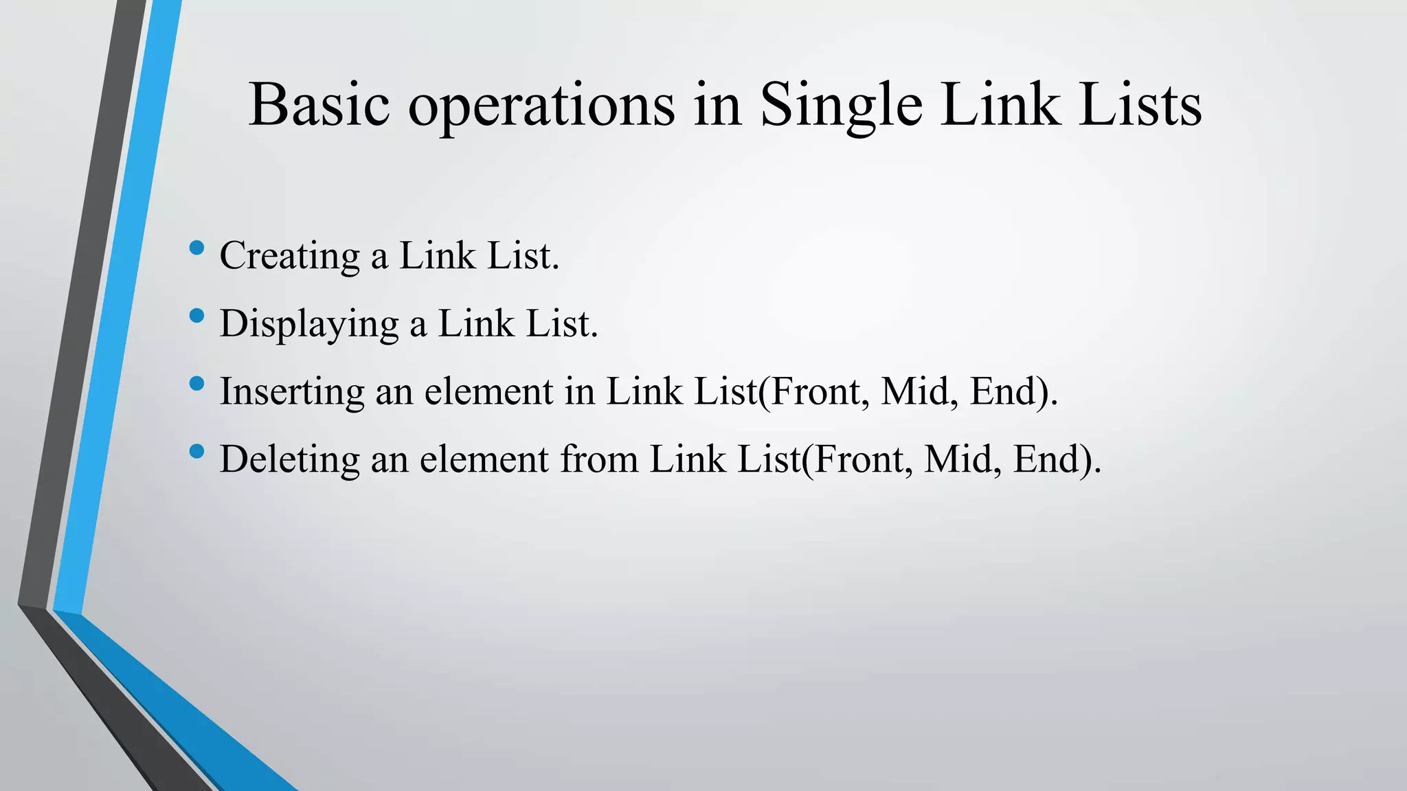 Basic operations in Single Link Lists
• Creating a Link List.
• Displaying a Link List.
• Inserting an element in Link List(Front, Mid, End).
• Deleting an element from Link List(Front, Mid, End).
 