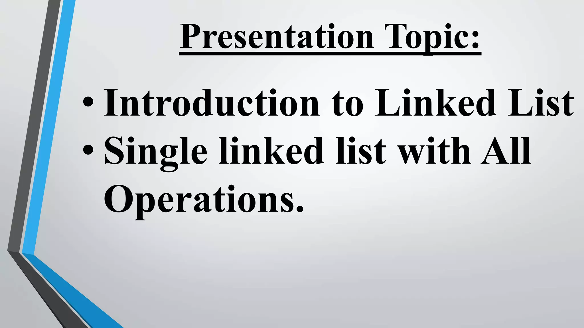 Presentation Topic:
• Introduction to Linked List
• Single linked list with All
Operations.
 