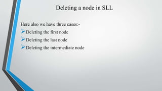 Deleting a node in SLL
Here also we have three cases:-
Deleting the first node
Deleting the last node
Deleting the intermediate node
 