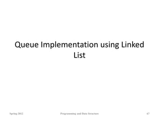 Queue Implementation using Linked
List
Spring 2012 Programming and Data Structure 67
 