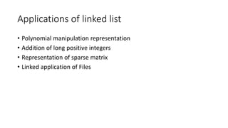 Applications of linked list
• Polynomial manipulation representation
• Addition of long positive integers
• Representation of sparse matrix
• Linked application of Files
 